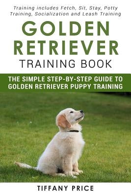 Golden Retriever Training Book: The Simple Step-by-step Guide to Golden Retriever Puppy Training: Training includes Fetch, Sit, Stay, Potty Training, by Price, Tiffany