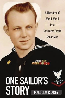 One Sailor's Story: A Narrative of World War II by a Destroyer Escort Sonar Man by Akey, Malcolm