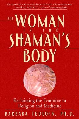 The Woman in the Shaman's Body: Reclaiming the Feminine in Religion and Medicine by Tedlock, Barbara