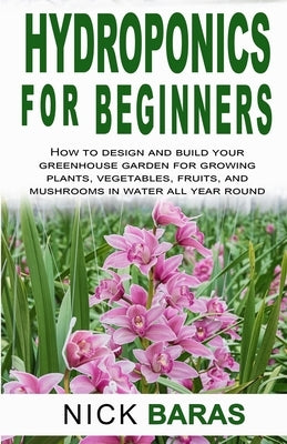Hydroponics for Beginners: how to design and build your greenhouse garden for growing plants, vegetables, fruits, and mushrooms in water all year Paperback Independently Published