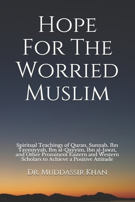 Hope For The Worried Muslim: Spiritual Teachings of Quran, Sunnah, Ibn Taymiyyah, Ibn al-Qayyim, Ibn al-Jawzi, and Other Prominent Eastern and West by Khan, Muddassir