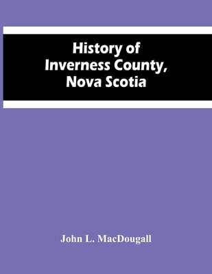 History Of Inverness County, Nova Scotia Paperback Alpha Edition