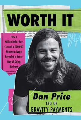 Worth It: How a Million-Dollar Pay Cut and a $70,000 Minimum Wage Revealed a Better Way of Doing Business by Price, Dan