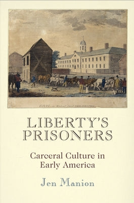 Liberty's Prisoners: Carceral Culture in Early America by Manion, Jen