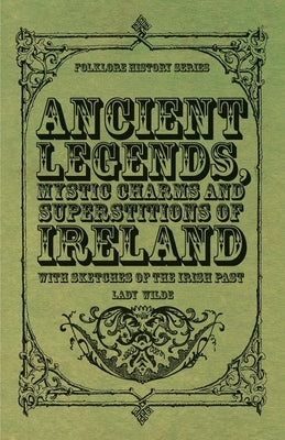 Ancient Legends, Mystic Charms and Superstitions of Ireland - With Sketches of the Irish Past by Wilde, Lady