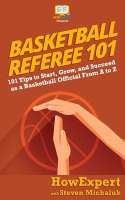 Basketball Referee 101: 101 Tips to Start, Grow, and Succeed as a Basketball Official From A to Z by Michaluk, Steven