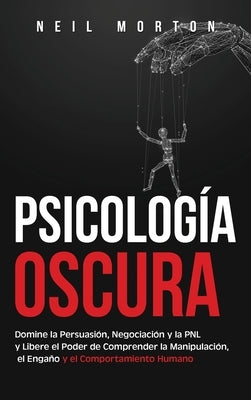 Psicología Oscura: Domine la Persuasión, Negociación y la PNL y Libere el Poder de Comprender la Manipulación, el Engaño y el Comportamie by Morton, Neil