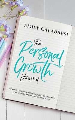 The Personal Growth Journal: Powerful Journaling Techniques To Help You Gain Clarity and Transform Your Life by Calabresi, Emily