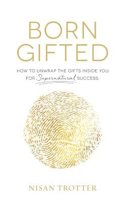 Born Gifted: How to Unwrap the Gifts Inside You for Supernatural Success! by Trotter, Nisan