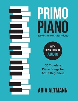 Primo Piano. Easy Piano Music for Adults: 55 Timeless Piano Songs for Adult Beginners with Downloadable Audio by Altmann, Aria