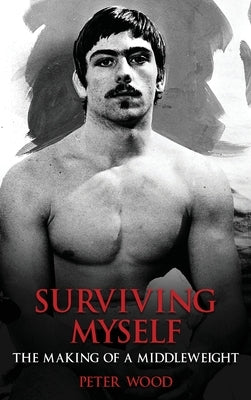 Surviving Myself: The Making of a Middleweight by Wood, Peter