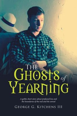 The Ghosts of Yearning: A Gothic Short Story About Profound Loss and the Boundaries of the Real and the Unreal by Kitchens, George G., III