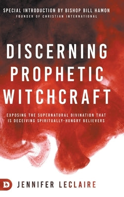 Discerning Prophetic Witchcraft: Exposing the Supernatural Divination that is Deceiving Spiritually-Hungry Believers by LeClaire, Jennifer