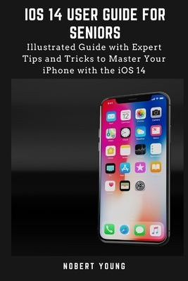 iOS 14 User Guide for Seniors: Illustrated Guide with Expert Tips and Tricks to Master Your iPhone with the iOS 14 by Young, Nobert