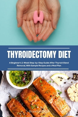 Thyroidectomy Diet: A Beginner's 2-Week Step-by-Step Guide After Thyroid Gland Removal, With Sample Recipes and a Meal Plan by Gilta, Brandon