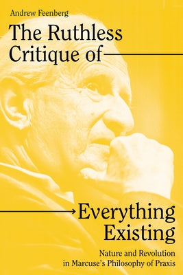 The Ruthless Critique of Everything Existing: Nature and Revolution in Marcuse's Philosophy of Praxis by Feenberg, Andrew