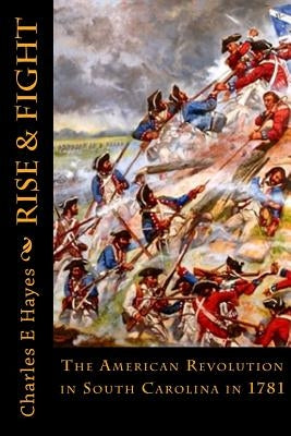 Rise & Fight: The American Revolution in South Carolina in 1781 Paperback Createspace Independent Publishing Platform