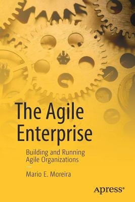 The Agile Enterprise: Building and Running Agile Organizations by Moreira, Mario E.