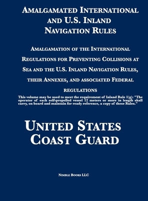 Amalgamated International and U.S. Inland Navigation Rules: Amalgamation of the International Regulations for Preventing Collisions at Sea and the U.S by United States Coast Guard