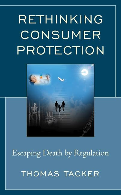 Rethinking Consumer Protection: Escaping Death by Regulation by Tacker, Thomas