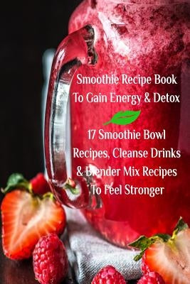 Smoothie Recipe Book To Gain Energy & Detox 17 Smoothie Bowl Recipes, Cleanse Drinks & Blender Mix Recipes To Feel Stronger by Baltimoore, Juliana