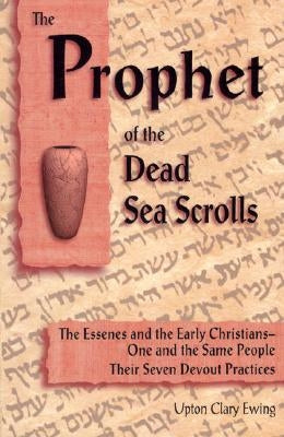 The Prophet of the Dead Sea Scrolls: The Essenes and the Early Christians, One and the Same Holy People: Their Seven Devout Practices by Ewing, Upton Clary