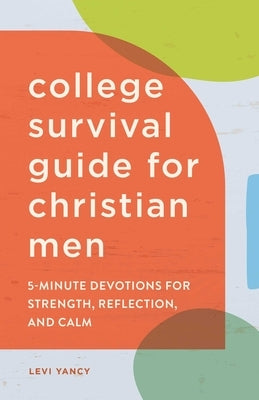 The College Survival Guide for Christian Men: 5-Minute Devotions for Strength, Reflection, and Calm by Yancy, Levi