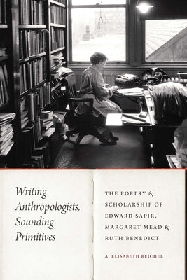 Writing Anthropologists, Sounding Primitives: The Poetry and Scholarship of Edward Sapir, Margaret Mead, and Ruth Benedict by Reichel, A. Elisabeth