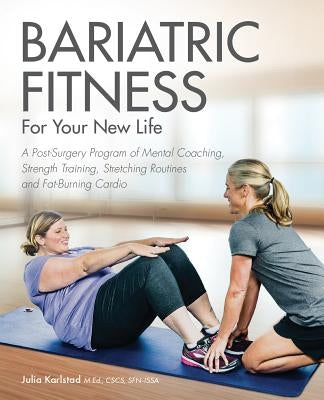 Bariatric Fitness for Your New Life: A Post Surgery Program of Mental Coaching, Strength Training, Stretching Routines and Fat-Burning Cardio by Karlstad, Julia