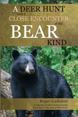 A Deer Hunt with a Close Encounter of the Bear Kind: A collection of short stories hunting black bear in the State of Wisconsin. by Lockstein, Roger