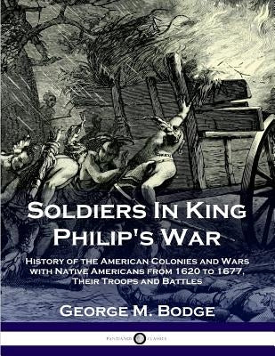 Soldiers in King Philip's War: History of the American Colonies and Wars with Native Americans from 1620 to 1677; Their Troops and Battles Paperback Pantianos Classics