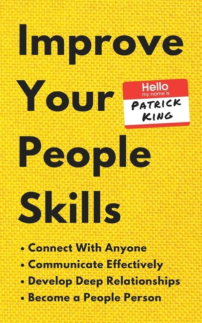 Improve Your People Skills: How to Connect With Anyone, Communicate Effectively, Develop Deep Relationships, and Become a People Person by King, Patrick