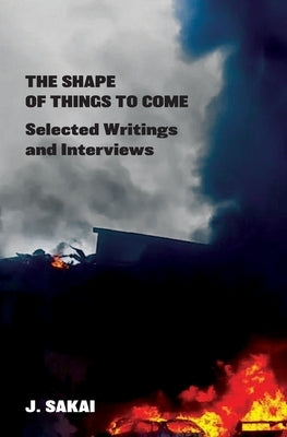 The Shape of Things to Come: Selected Writings & Interviews by Sakai, J.