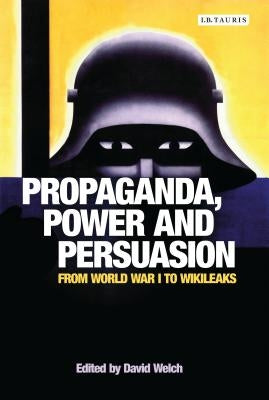 Propaganda, Power and Persuasion: From World War I to Wikileaks by Welch, David
