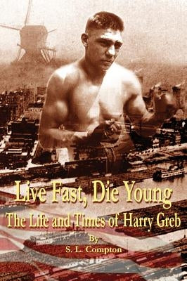 Live Fast, Die Young the Life and Times of Harry Greb by Compton, Stephen