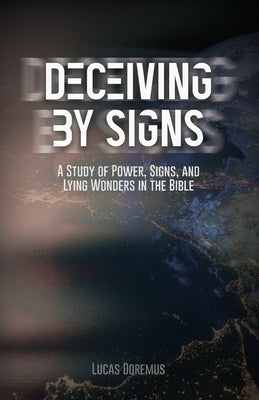Deceiving by Signs: A Study of Power, Signs, and Lying Wonders in the Bible Paperback Lucas Doremus