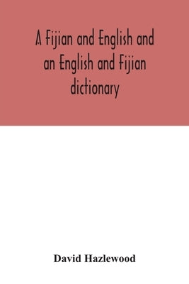 A Fijian and English and an English and Fijian dictionary, with examples of common and peculiar modes of expression and uses of words, also, containin by Hazlewood, David