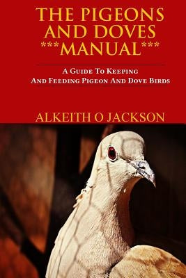 The Pigeons And Doves Manual: A Guide To Keeping And Feeding Pigeon And Dove Birds by Jackson, Alkeith O.