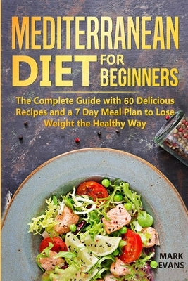 Mediterranean Diet for Beginners: The Complete Guide with 60 Delicious Recipes and a 7-Day Meal Plan to Lose Weight the Healthy Way by Evans, Mark