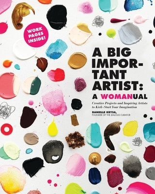 A Big Important Artist: A Womanual: Creative Projects and Inspiring Artists to Kick-Start Your Imagination by Krysa, Danielle