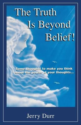 The Truth Is Beyond Belief!: Some thoughts to make you think about the power of your thoughts... by Durr, Jerry