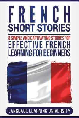 French Short Stories: 8 Simple and Captivating Stories for Effective French Learning for Beginners by University, Language Learning