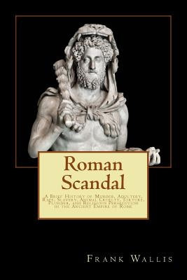 Roman Scandal: A Brief History of Murder, Adultery, Rape, Slavery, Animal Cruelty, Torture, Plunder, and Religious Persecution in the Paperback Createspace Independent Publishing Platform