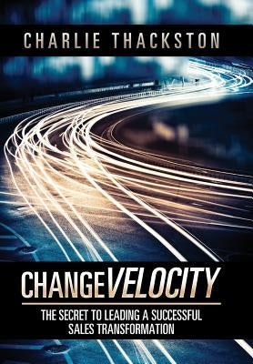 Change Velocity: The Secret to Leading a Successful Sales Transformation by Thackston, Charlie