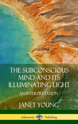 The Subconscious Mind and Its Illuminating Light: An Interpretation (Hardcover) by Young, Janet