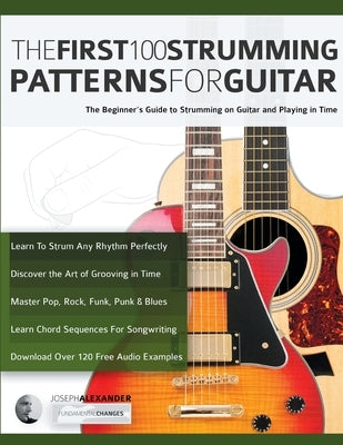 The First 100 Strumming Patterns for Guitar: The Beginner's Guide to Strumming on Guitar and Playing in Time by Alexander, Joseph