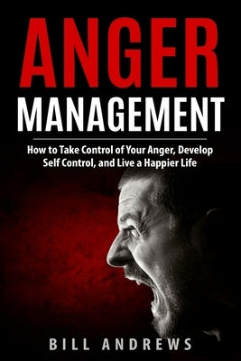 Anger Management: How to Take Control of Your Anger, Develop Self Control, and Live a Happier Life by Andrews, Bill