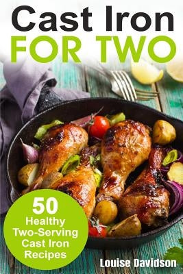 Cast Iron for Two: 50 Healthy Two-Serving Cast Iron Recipes Paperback Createspace Independent Publishing Platform