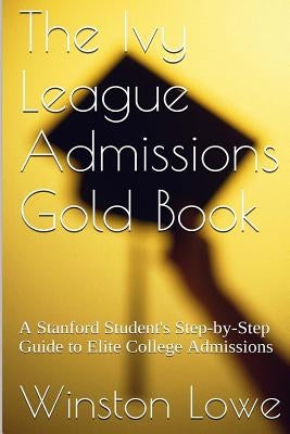 The Ivy League Admissions Gold Book: A Stanford Student's Step-by-Step Guide to Elite College Admissions by Lowe, Winston