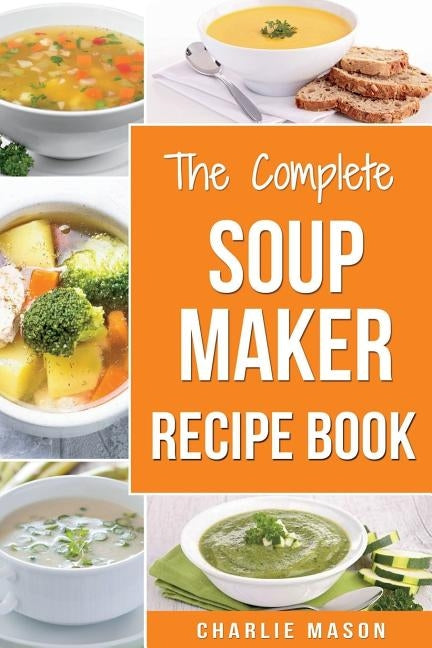 Soup Maker Recipe Book: Soup Recipe Book Soup Maker Cookbook Soup Maker Made Easy Soup Maker Cook Books Soup Maker Recipes: Soup Maker Cookery by Mason, Charlie